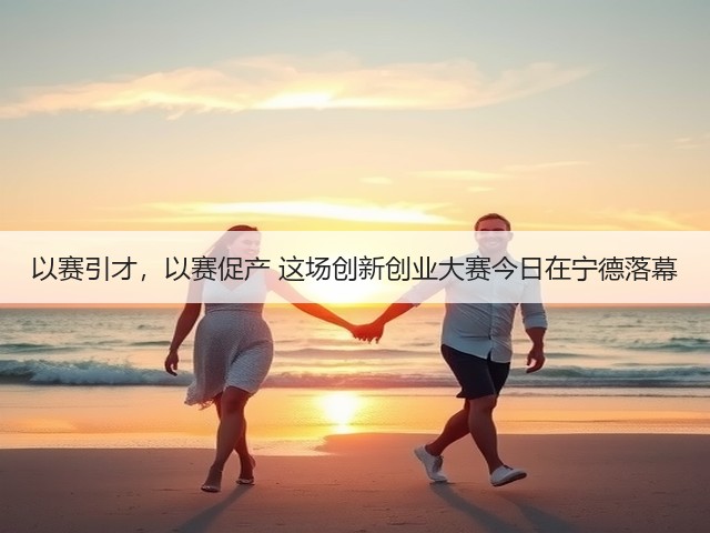 以赛引才,以赛促产 这场创新创业大赛今日在宁德落幕(图1) 以赛引才,以赛促产 这场创新创业大赛今日在宁德落幕(图1)
