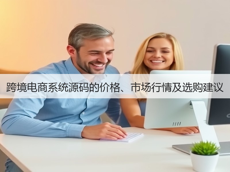 跨境电商系统源码的价格、市场行情及选购建议