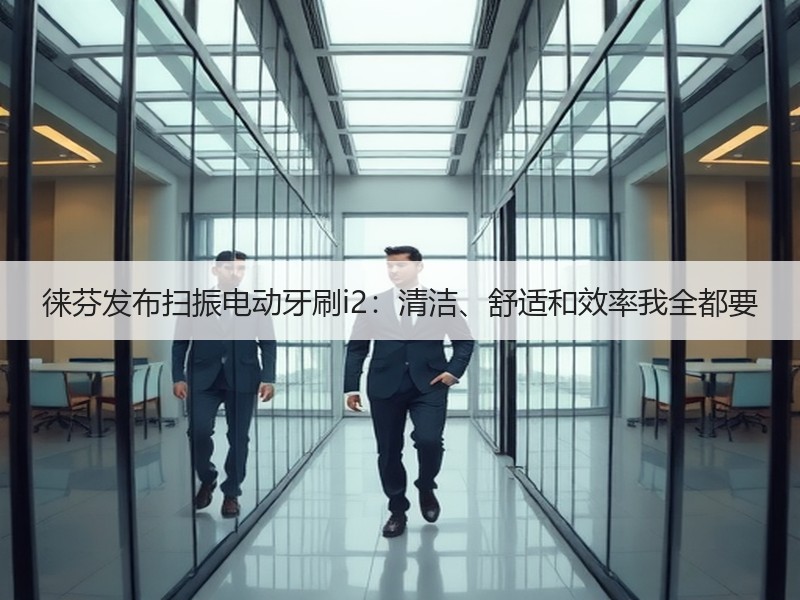 徕芬发布扫振电动牙刷i2：清洁、舒适和效率我全都要