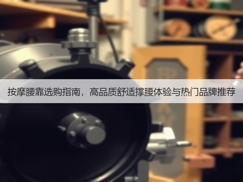按摩腰靠选购指南，高品质舒适撑腰体验与热门品牌推荐