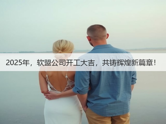 2025年,软盟公司开工大吉,共铸辉煌新篇章!(图2) 2025年,软盟公司开工大吉,共铸辉煌新篇章!(图2)