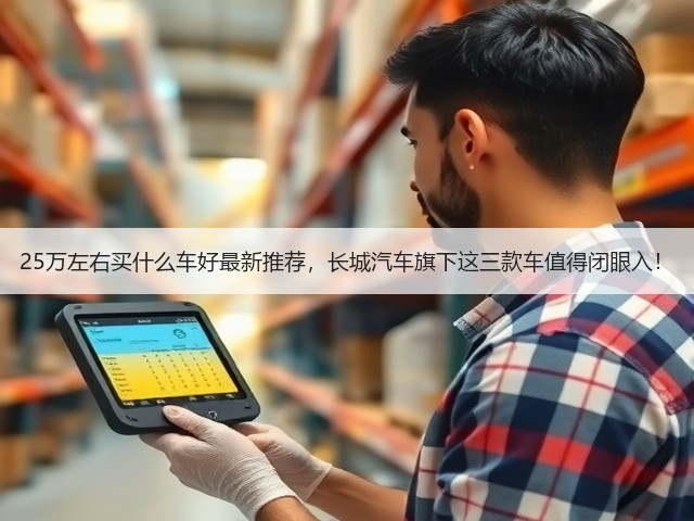 25万左右买什么车好最新推荐,长城汽车旗下这三款车值得闭眼入!(图2) 25万左右买什么车好最新推荐,长城汽车旗下这三款车值得闭眼入!(图2)