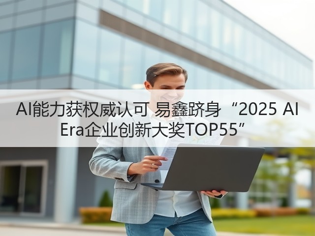 AI能力获权威认可 易鑫跻身“2025 AI Era企业创新大奖TOP55”(图1) AI能力获权威认可 易鑫跻身“2025 AI Era企业创新大奖TOP55”(图1)