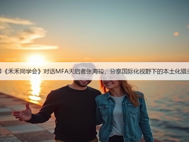 禾蛙《禾禾同学会》对话MFA天启者张海骏，分享国际化视野下的本土化猎头！(图3)