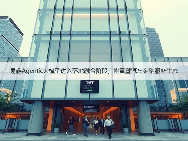 易鑫Agentic大模型进入落地融合阶段,将重塑汽车金融服务生态(图2) 易鑫Agentic大模型进入落地融合阶段,将重塑汽车金融服务生态(图2)