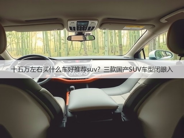 十五万左右买什么车好推荐suv?三款国产SUV车型闭眼入(图1) 十五万左右买什么车好推荐suv?三款国产SUV车型闭眼入(图1)