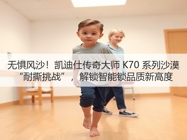 无惧风沙!凯迪仕传奇大师 K70 系列沙漠 “耐撕挑战”,解锁智能锁品质新高度(图1) 无惧风沙!凯迪仕传奇大师 K70 系列沙漠 “耐撕挑战”,解锁智能锁品质新高度(图1)