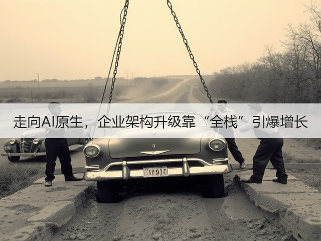 走向AI原生,企业架构升级靠“全栈”引爆增长(图1) 走向AI原生,企业架构升级靠“全栈”引爆增长(图1)