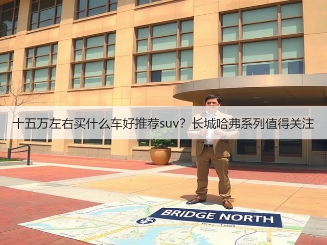 十五万左右买什么车好推荐suv?长城哈弗系列值得关注(图2) 十五万左右买什么车好推荐suv?长城哈弗系列值得关注(图2)