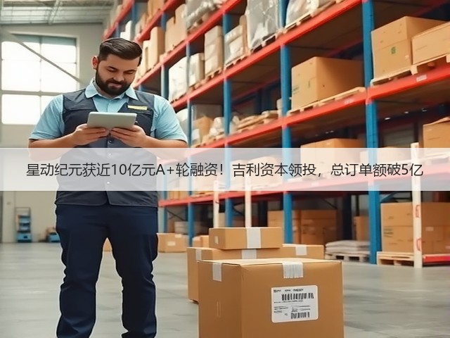 星动纪元获近10亿元A+轮融资！吉利资本领投，总订单额破5亿(图3)