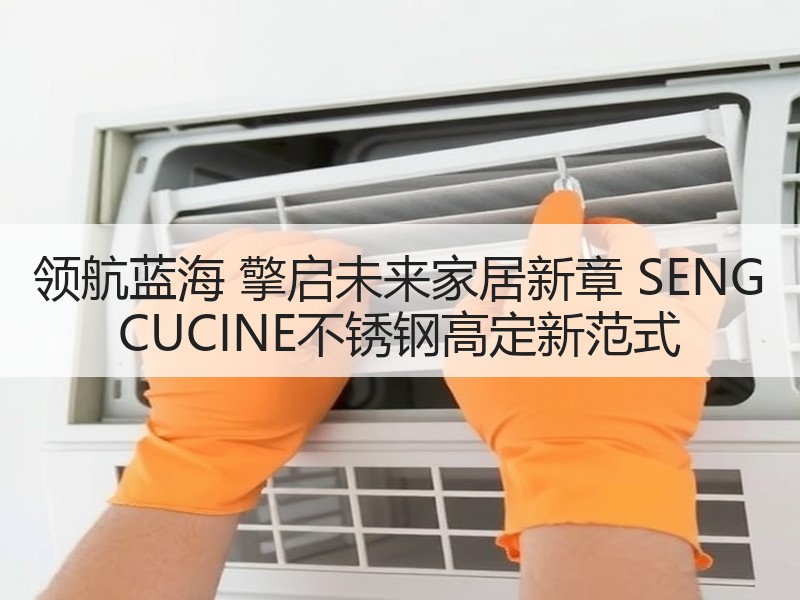 领航蓝海 擎启未来家居新章 SENG CUCINE不锈钢高定
