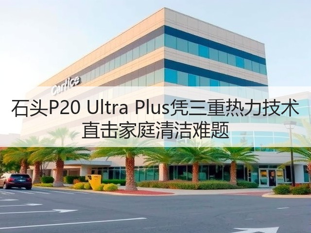石头P20 Ultra Plus凭三重热力技术 直击家庭清洁难题(图2) 石头P20 Ultra Plus凭三重热力技术 直击家庭清洁难题(图2)