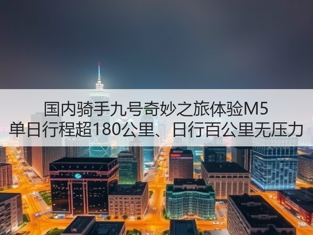 国内骑手九号奇妙之旅体验M5 单日行程超180公里、日行百公里无压力(图2) 国内骑手九号奇妙之旅体验M5 单日行程超180公里、日行百公里无压力(图2)
