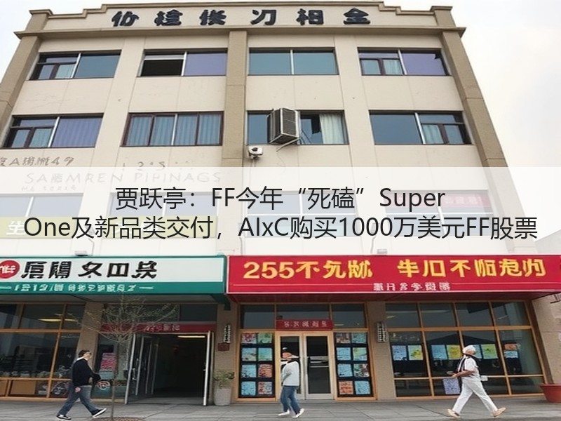贾跃亭：FF今年“死磕”Super One及新品类交付，AI