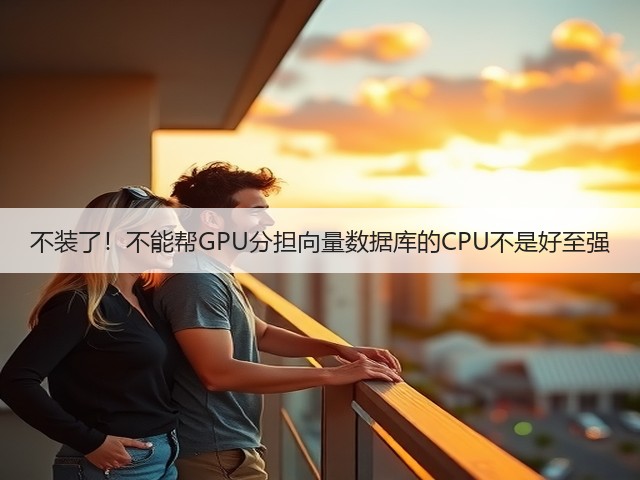 不装了！不能帮GPU分担向量数据库的CPU不是好至强(图3)