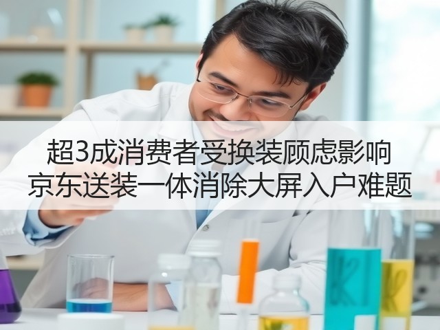 超3成消费者受换装顾虑影响 京东送装一体消除大屏入户难题(图1) 超3成消费者受换装顾虑影响 京东送装一体消除大屏入户难题(图1)