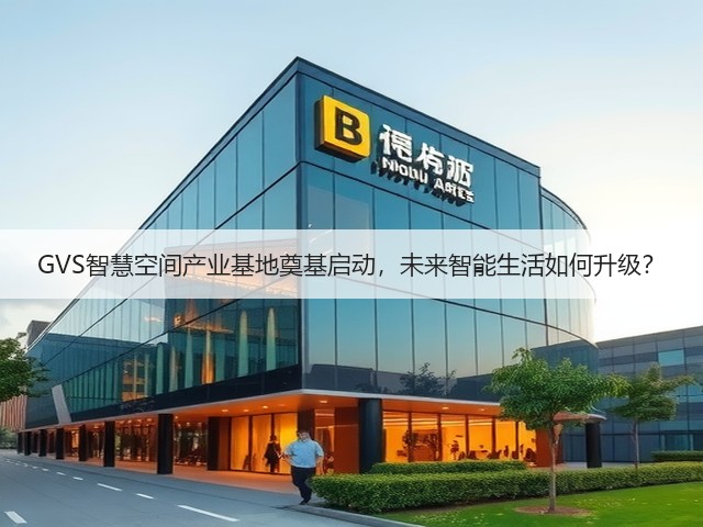 GVS智慧空间产业基地奠基启动，未来智能生活如何升级？(图1)