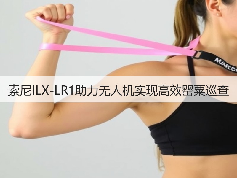 索尼ILX-LR1助力无人机实现高效罂粟巡查