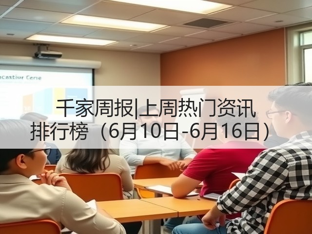千家周报|上周热门资讯 排行榜（6月10日-6月16日）(图1)