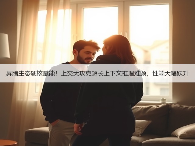 昇腾生态硬核赋能！上交大攻克超长上下文推理难题，性能大幅跃升(图1)