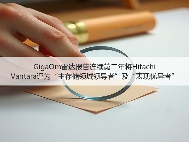 GigaOm雷达报告连续第二年将Hitachi Vantara评为“主存储领域领导者”及“表现优异者”(图3)