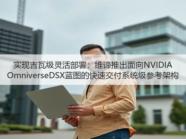 实现吉瓦级灵活部署：维谛推出面向NVIDIA OmniverseDSX蓝图的快速交付系统级参考架构(图2)