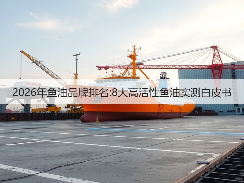 2026年鱼油品牌排名:8大高活性鱼油实测白皮书