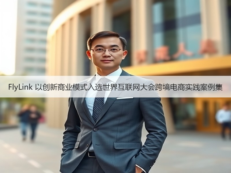 FlyLink 以创新商业模式入选世界互联网大会跨境电商实践