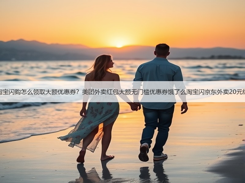 外卖优惠券淘宝闪购怎么领取大额优惠券？美团外卖红包大额无门槛