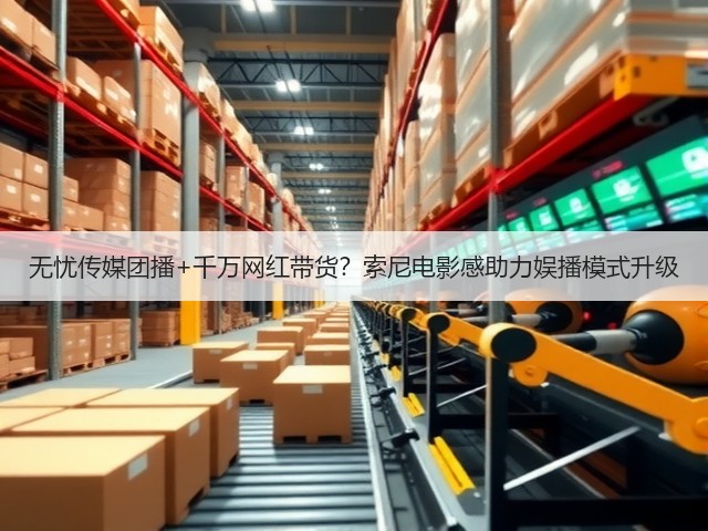无忧传媒团播+千万网红带货?索尼电影感助力娱播模式升级(图1) 无忧传媒团播+千万网红带货?索尼电影感助力娱播模式升级(图1)