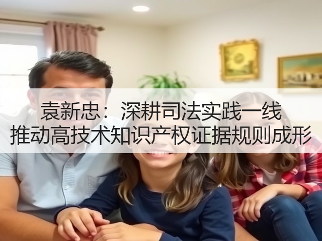 袁新忠：深耕司法实践一线 推动高技术知识产权证据规则成形(图3)
