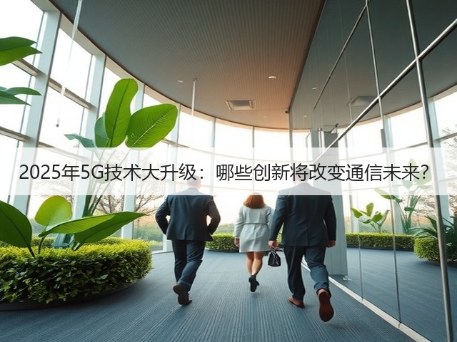 2025年5G技术大升级：哪些创新将改变通信未来？(图2)