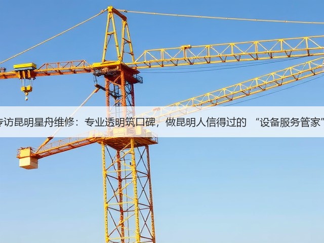 专访昆明星舟维修：专业透明筑口碑，做昆明人信得过的 “设备服务管家”(图1)