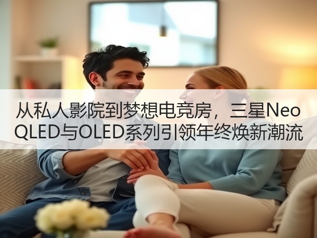 从私人影院到梦想电竞房,三星Neo QLED与OLED系列引领年终焕新潮流(图1) 从私人影院到梦想电竞房,三星Neo QLED与OLED系列引领年终焕新潮流(图1)