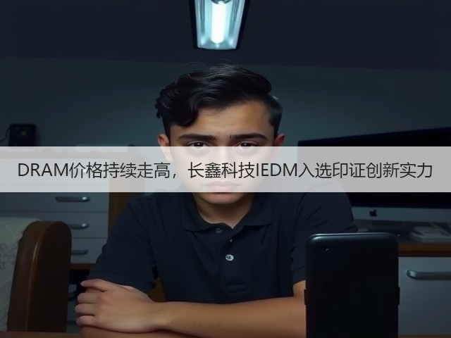 DRAM价格持续走高,长鑫科技IEDM入选印证创新实力(图3) DRAM价格持续走高,长鑫科技IEDM入选印证创新实力(图3)