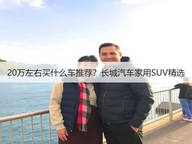 20万左右买什么车推荐?长城汽车家用SUV精选(图1) 20万左右买什么车推荐?长城汽车家用SUV精选(图1)