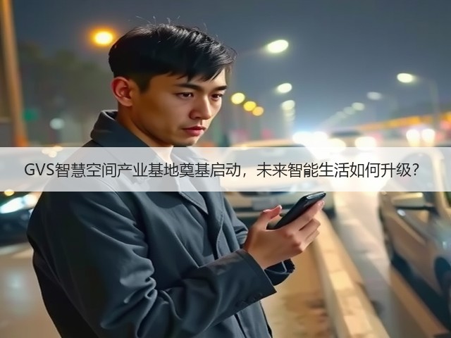 GVS智慧空间产业基地奠基启动，未来智能生活如何升级？(图2)