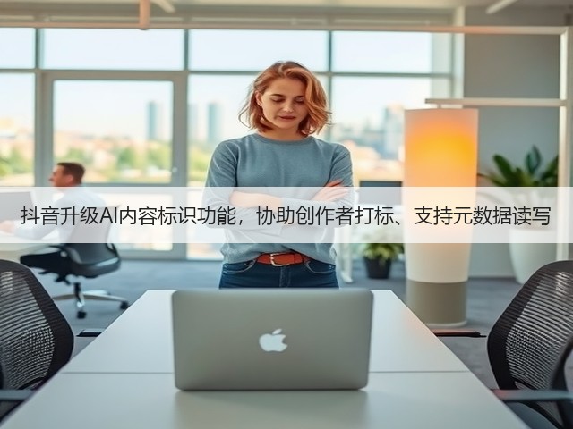 抖音升级AI内容标识功能,协助创作者打标、支持元数据读写(图1) 抖音升级AI内容标识功能,协助创作者打标、支持元数据读写(图1)