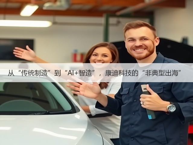 从“传统制造”到“AI+智造”，康迪科技的“非典型出海”(图1)