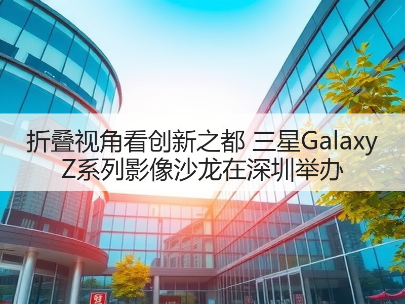 折叠视角看创新之都 三星Galaxy Z系列影像沙龙在深圳举