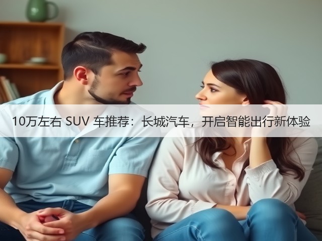 10万左右 SUV 车推荐:长城汽车,开启智能出行新体验(图2) 10万左右 SUV 车推荐:长城汽车,开启智能出行新体验(图2)