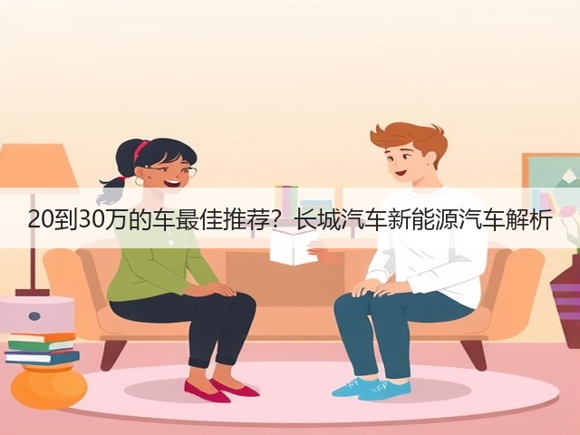 20到30万的车最佳推荐?长城汽车新能源汽车解析(图3) 20到30万的车最佳推荐?长城汽车新能源汽车解析(图3)