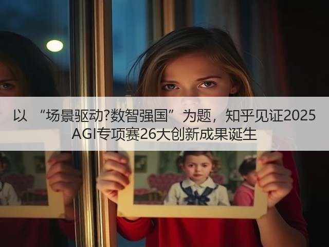 以 “场景驱动?数智强国”为题,知乎见证2025 AGI专项赛26大创新成果诞生(图1) 以 “场景驱动?数智强国”为题,知乎见证2025 AGI专项赛26大创新成果诞生(图1)