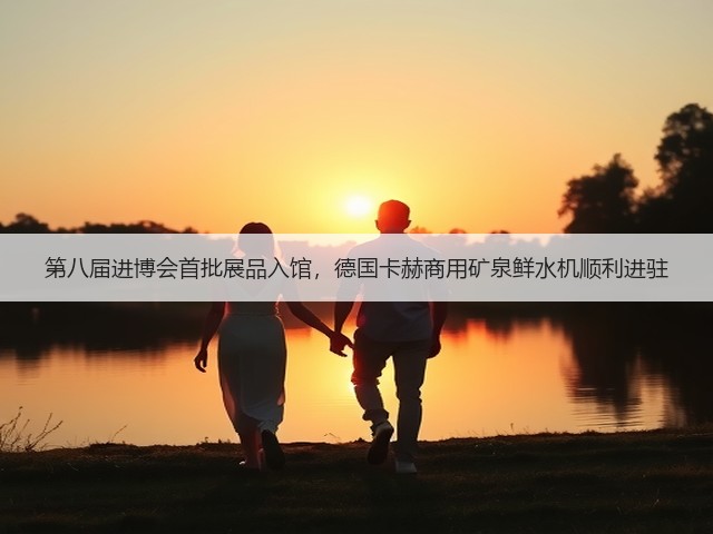 第八届进博会首批展品入馆,德国卡赫商用矿泉鲜水机顺利进驻(图2) 第八届进博会首批展品入馆,德国卡赫商用矿泉鲜水机顺利进驻(图2)