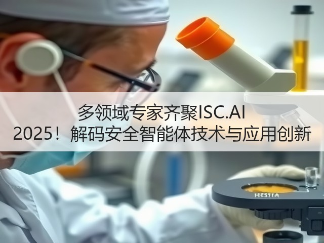 多领域专家齐聚ISC.AI 2025!解码安全智能体技术与应用创新(图1) 多领域专家齐聚ISC.AI 2025!解码安全智能体技术与应用创新(图1)