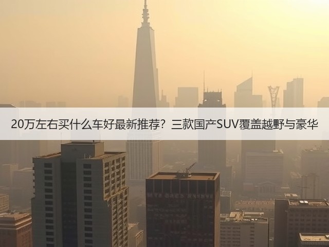 20万左右买什么车好最新推荐?三款国产SUV覆盖越野与豪华(图1) 20万左右买什么车好最新推荐?三款国产SUV覆盖越野与豪华(图1)
