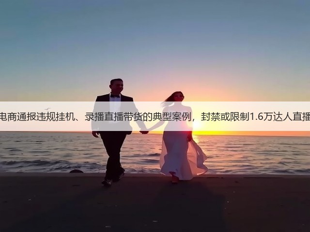抖音电商通报违规挂机、录播直播带货的典型案例,封禁或限制1.6万达人直播权限(图1) 抖音电商通报违规挂机、录播直播带货的典型案例,封禁或限制1.6万达人直播权限(图1)