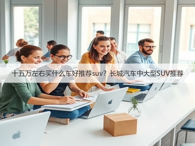 十五万左右买什么车好推荐suv？长城汽车中大型SUV推荐(图1)