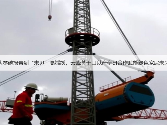 从零碳报告到“未见”高端线,云峰莫干山以产学研合作赋能绿色家居未来(图2) 从零碳报告到“未见”高端线,云峰莫干山以产学研合作赋能绿色家居未来(图2)
