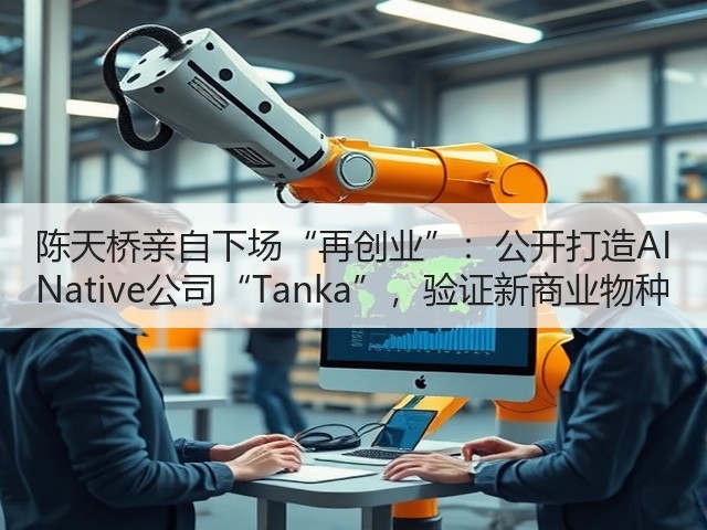 陈天桥亲自下场“再创业”:公开打造AI Native公司“Tanka”,验证新商业物种(图1) 陈天桥亲自下场“再创业”:公开打造AI Native公司“Tanka”,验证新商业物种(图1)